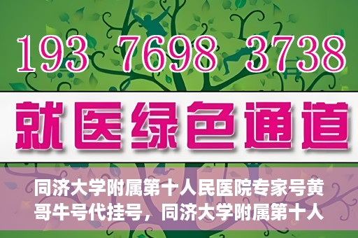 同济大学附属第十人民医院专家号黄哥牛号代挂号，同济大学附属第十人民医院专家号黄哥牛号预约挂号攻略