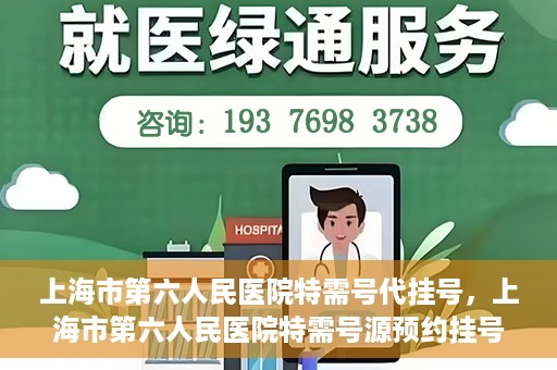 上海市第六人民医院特需号代挂号，上海市第六人民医院特需号源预约挂号攻略