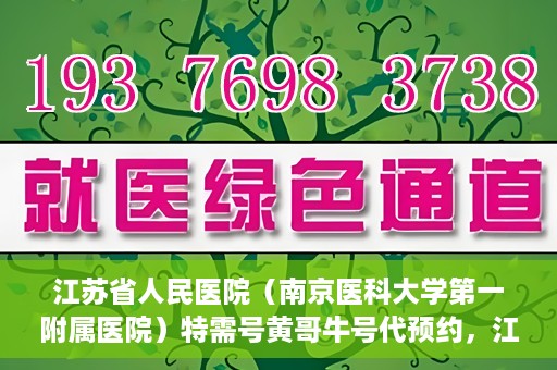 江苏省人民医院（南京医科大学第一附属医院）特需号黄哥牛号代预约，江苏省人民医院特需号黄哥牛预约服务详解