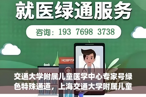 交通大学附属儿童医学中心专家号绿色特殊通道，上海交通大学附属儿童医学中心专家号绿色通道解析