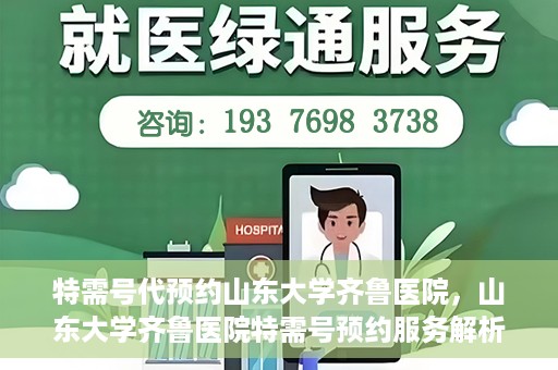 特需号代预约山东大学齐鲁医院，山东大学齐鲁医院特需号预约服务解析