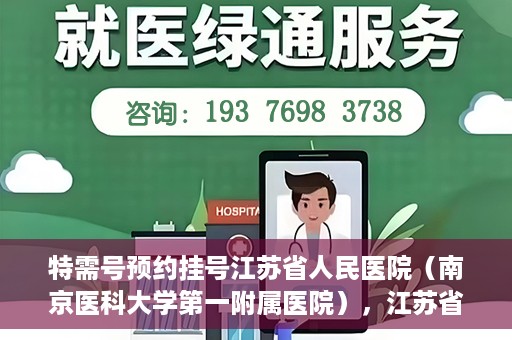 特需号预约挂号江苏省人民医院（南京医科大学第一附属医院），江苏省人民医院特需号预约挂号指南，一站式解决您的就医需求