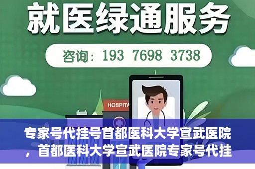 专家号代挂号首都医科大学宣武医院，首都医科大学宣武医院专家号代挂号服务解析