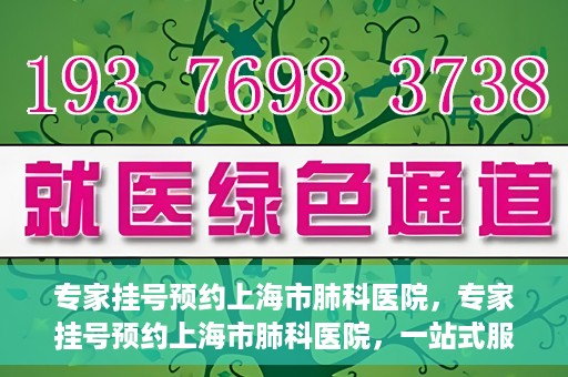 专家挂号预约上海市肺科医院，专家挂号预约上海市肺科医院，一站式服务为您的健康保驾护航