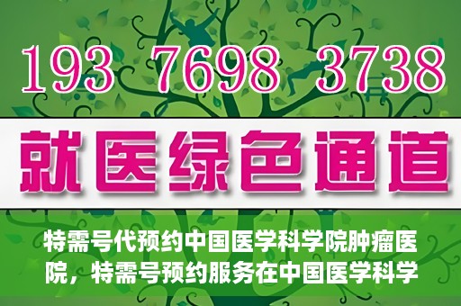 特需号代预约中国医学科学院肿瘤医院，特需号预约服务在中国医学科学院肿瘤医院上线