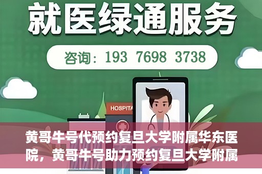 黄哥牛号代预约复旦大学附属华东医院，黄哥牛号助力预约复旦大学附属华东医院，一站式便捷就医服务