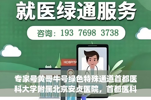 专家号黄哥牛号绿色特殊通道首都医科大学附属北京安贞医院，首都医科大学附属北京安贞医院开通绿色特殊通道专家号黄哥牛号服务