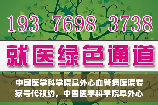 中国医学科学院阜外心血管病医院专家号代预约，中国医学科学院阜外心血管病医院专家号预约服务解析