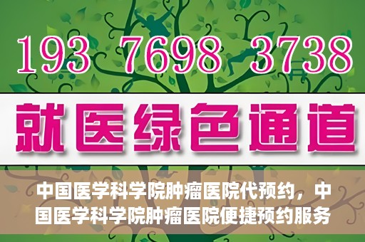 中国医学科学院肿瘤医院代预约，中国医学科学院肿瘤医院便捷预约服务启动