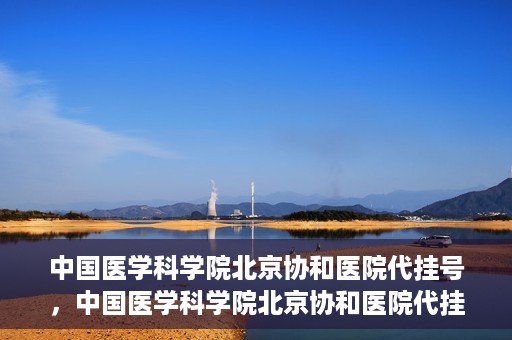 中国医学科学院北京协和医院代挂号，中国医学科学院北京协和医院代挂号服务详解
