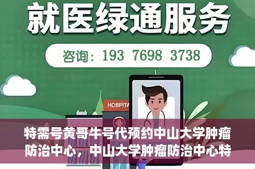 特需号黄哥牛号代预约中山大学肿瘤防治中心，中山大学肿瘤防治中心特需号黄哥牛号预约服务启动