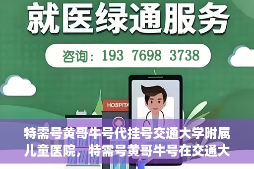 特需号黄哥牛号代挂号交通大学附属儿童医院，特需号黄哥牛号在交通大学附属儿童医院代挂号服务启动