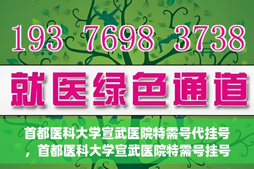 首都医科大学宣武医院特需号代挂号，首都医科大学宣武医院特需号挂号服务解析