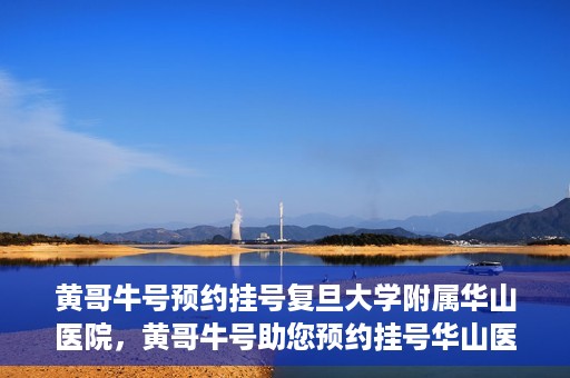 黄哥牛号预约挂号复旦大学附属华山医院，黄哥牛号助您预约挂号华山医院专家门诊
