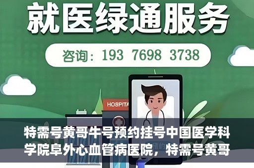 特需号黄哥牛号预约挂号中国医学科学院阜外心血管病医院，特需号黄哥牛心血管专家预约挂号攻略，阜外心血管病医院权威挂号指南