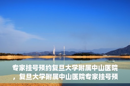 专家挂号预约复旦大学附属中山医院，复旦大学附属中山医院专家挂号预约解析