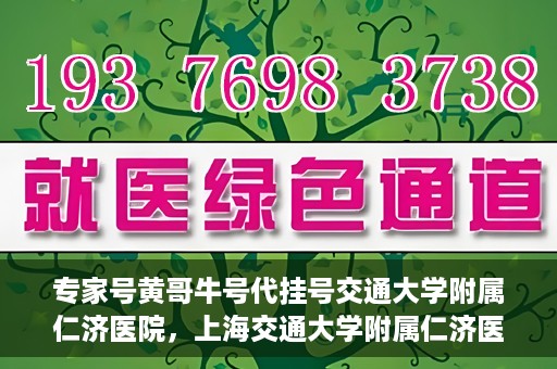 专家号黄哥牛号代挂号交通大学附属仁济医院，上海交通大学附属仁济医院专家号黄哥牛号代挂号解析