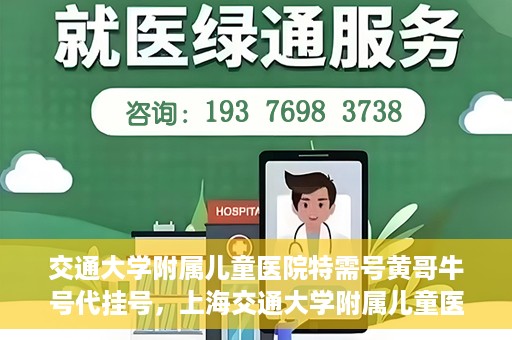 交通大学附属儿童医院特需号黄哥牛号代挂号，上海交通大学附属儿童医院特需号专家黄哥牛号代挂号服务解析