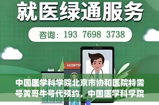 中国医学科学院北京市协和医院特需号黄哥牛号代预约，中国医学科学院北京市协和医院特需号预约专家黄哥牛号服务解析