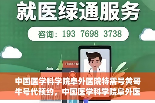 中国医学科学院阜外医院特需号黄哥牛号代预约，中国医学科学院阜外医院特需号预约服务解析，黄哥牛号预约指南