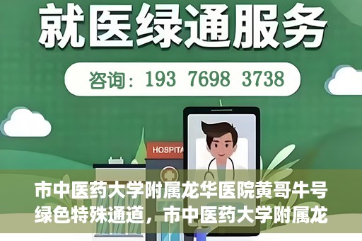 市中医药大学附属龙华医院黄哥牛号绿色特殊通道，市中医药大学附属龙华医院黄哥牛号，绿色特殊通道，健康为民服务