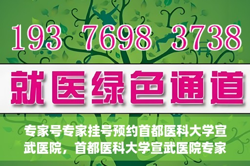 专家号专家挂号预约首都医科大学宣武医院，首都医科大学宣武医院专家号预约挂号攻略