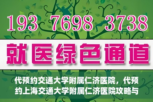 代预约交通大学附属仁济医院，代预约上海交通大学附属仁济医院攻略与指南