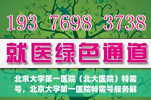 北京大学第一医院（北大医院）特需号，北京大学第一医院特需号服务解析