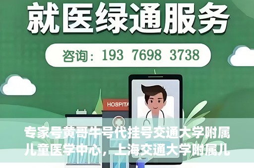 专家号黄哥牛号代挂号交通大学附属儿童医学中心，上海交通大学附属儿童医学中心专家号黄哥牛号代挂号解析