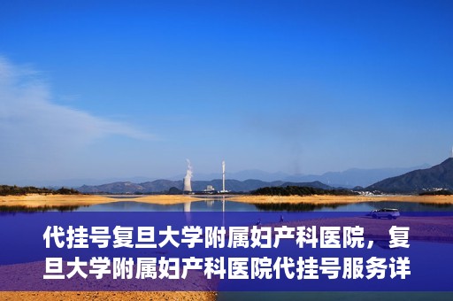 代挂号复旦大学附属妇产科医院，复旦大学附属妇产科医院代挂号服务详解