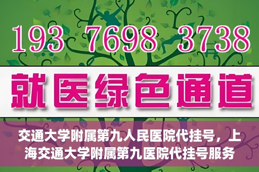 交通大学附属第九人民医院代挂号，上海交通大学附属第九医院代挂号服务解析