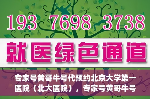 专家号黄哥牛号代预约北京大学第一医院（北大医院），专家号黄哥牛号助您预约北京大学第一医院（北大名医挂号助手）