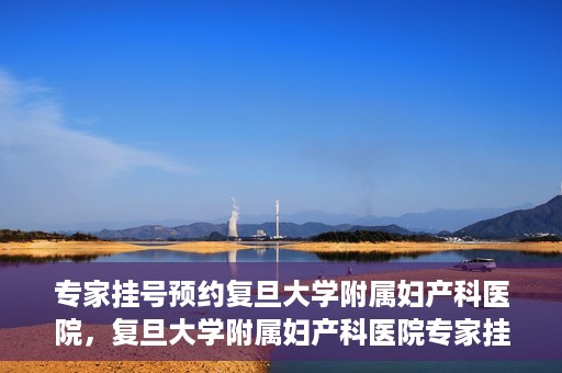 专家挂号预约复旦大学附属妇产科医院，复旦大学附属妇产科医院专家挂号预约解析