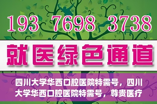 四川大学华西口腔医院特需号，四川大学华西口腔医院特需号，尊贵医疗体验，专业口腔健康呵护