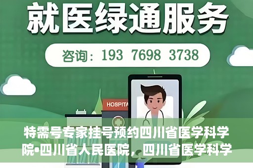 特需号专家挂号预约四川省医学科学院•四川省人民医院，四川省医学科学院·四川省人民医院特需专家挂号预约服务启动