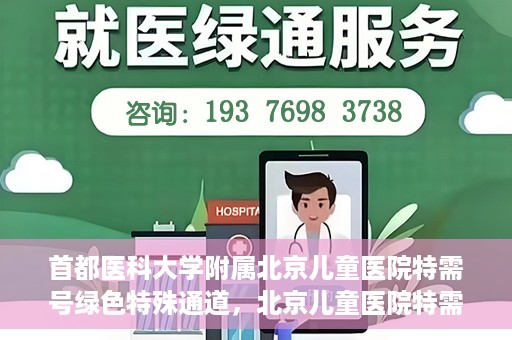 首都医科大学附属北京儿童医院特需号绿色特殊通道，北京儿童医院特需号绿色特殊通道，为特殊需求家庭提供便捷就医体验