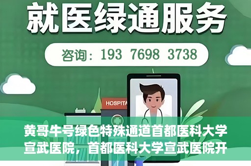 黄哥牛号绿色特殊通道首都医科大学宣武医院，首都医科大学宣武医院开通黄哥牛号绿色特殊通道