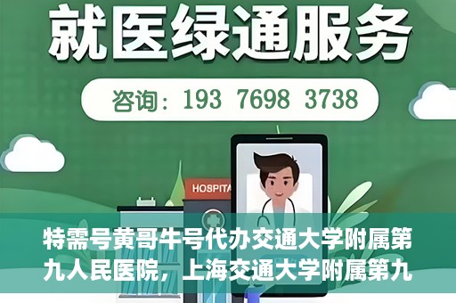 特需号黄哥牛号代办交通大学附属第九人民医院，上海交通大学附属第九人民医院特需号黄哥牛号代办服务