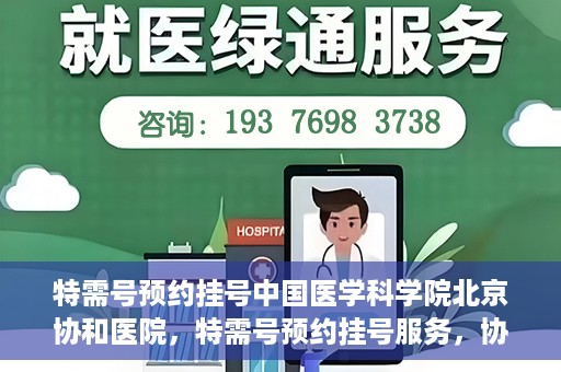 特需号预约挂号中国医学科学院北京协和医院，特需号预约挂号服务，协和医学专家为您的健康保驾护航——中国医学科学院北京协和医院