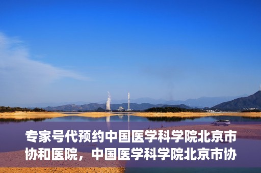 专家号代预约中国医学科学院北京市协和医院，中国医学科学院北京市协和医院专家号预约服务解析