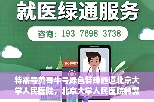 特需号黄哥牛号绿色特殊通道北京大学人民医院，北京大学人民医院特需号黄哥牛号，绿色特殊通道助力就医新体验