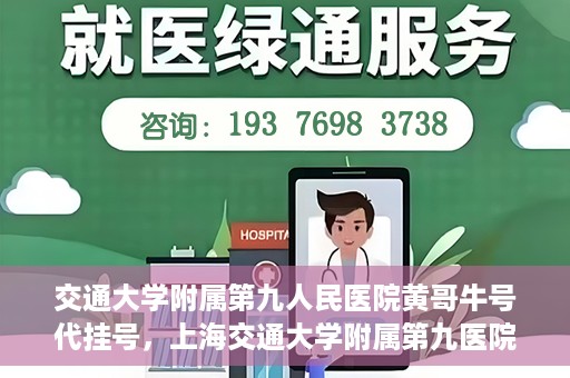 交通大学附属第九人民医院黄哥牛号代挂号，上海交通大学附属第九医院黄哥牛号代挂号攻略解析