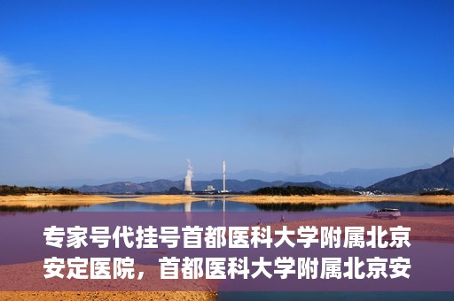 专家号代挂号首都医科大学附属北京安定医院，首都医科大学附属北京安定医院专家号代挂号解析