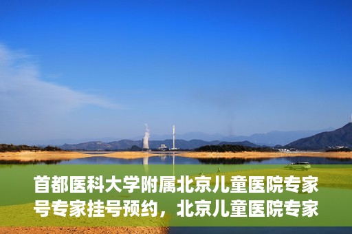 首都医科大学附属北京儿童医院专家号专家挂号预约，北京儿童医院专家号预约挂号指南，专业医疗团队为您护航