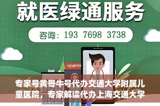 专家号黄哥牛号代办交通大学附属儿童医院，专家解读代办上海交通大学附属儿童医院业务，黄哥牛号代办服务解析