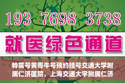 特需号黄哥牛号预约挂号交通大学附属仁济医院，上海交通大学附属仁济医院特需号黄哥牛号预约挂号指南
