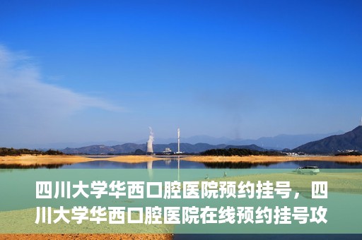 四川大学华西口腔医院预约挂号，四川大学华西口腔医院在线预约挂号攻略