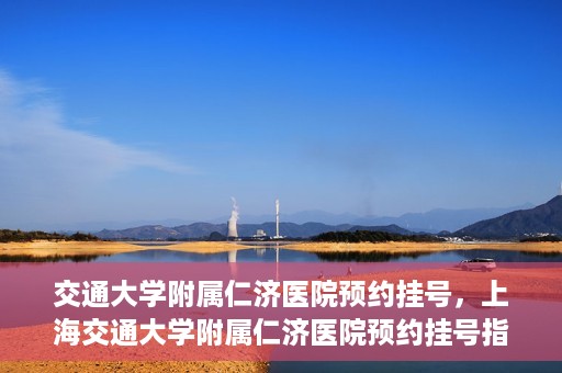 交通大学附属仁济医院预约挂号，上海交通大学附属仁济医院预约挂号指南