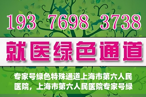专家号绿色特殊通道上海市第六人民医院，上海市第六人民医院专家号绿色特殊通道解析