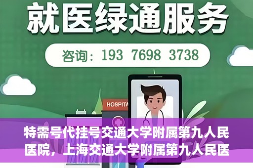 特需号代挂号交通大学附属第九人民医院，上海交通大学附属第九人民医院特需号代挂号服务详解